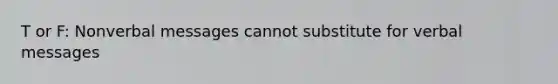 T or F: Nonverbal messages cannot substitute for verbal messages