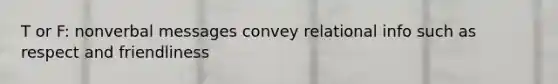 T or F: nonverbal messages convey relational info such as respect and friendliness