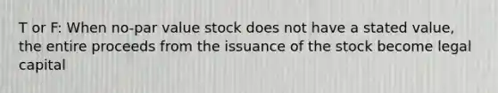 T or F: When no-par value stock does not have a stated value, the entire proceeds from the issuance of the stock become legal capital