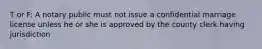 T or F: A notary public must not issue a confidential marriage license unless he or she is approved by the county clerk having jurisdiction