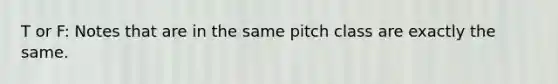 T or F: Notes that are in the same pitch class are exactly the same.