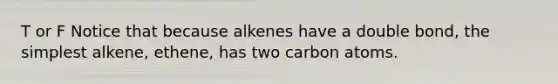 T or F Notice that because alkenes have a double bond, the simplest alkene, ethene, has two carbon atoms.