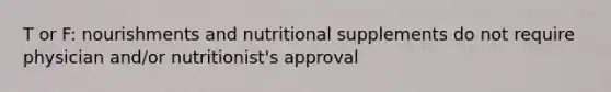 T or F: nourishments and nutritional supplements do not require physician and/or nutritionist's approval