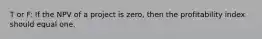 T or F: If the NPV of a project is​ zero, then the profitability index should equal one.