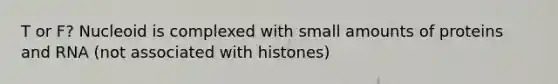 T or F? Nucleoid is complexed with small amounts of proteins and RNA (not associated with histones)