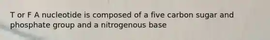 T or F A nucleotide is composed of a five carbon sugar and phosphate group and a nitrogenous base