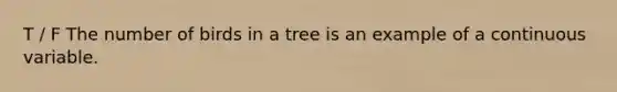 T / F The number of birds in a tree is an example of a continuous variable.