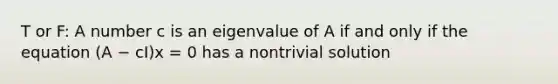 T or F: A number c is an eigenvalue of A if and only if the equation (A − cI)x = 0 has a nontrivial solution