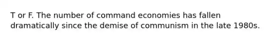 T or F. The number of command economies has fallen dramatically since the demise of communism in the late 1980s.