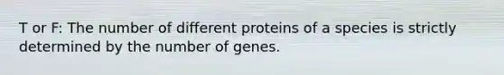 T or F: The number of different proteins of a species is strictly determined by the number of genes.