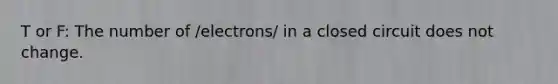 T or F: The number of /electrons/ in a closed circuit does not change.