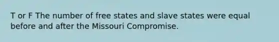 T or F The number of free states and slave states were equal before and after the Missouri Compromise.