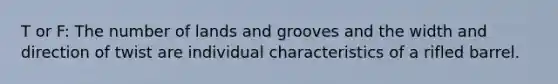 T or F: The number of lands and grooves and the width and direction of twist are individual characteristics of a rifled barrel.