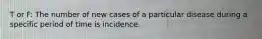 T or F: The number of new cases of a particular disease during a specific period of time is incidence.