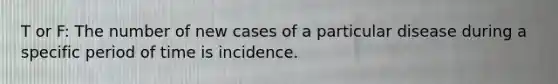 T or F: The number of new cases of a particular disease during a specific period of time is incidence.