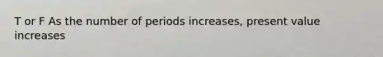 T or F As the number of periods increases, present value increases