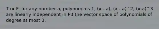 T or F: for any number a, polynomials 1, (x - a), (x - a)^2, (x-a)^3 are linearly independent in P3 the vector space of polynomials of degree at most 3.