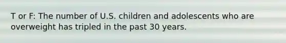 T or F: The number of U.S. children and adolescents who are overweight has tripled in the past 30 years.