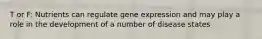 T or F: Nutrients can regulate gene expression and may play a role in the development of a number of disease states