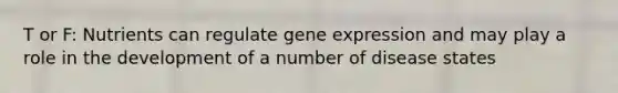 T or F: Nutrients can regulate gene expression and may play a role in the development of a number of disease states