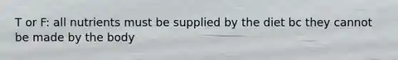 T or F: all nutrients must be supplied by the diet bc they cannot be made by the body