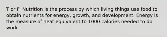 T or F: Nutrition is the process by which living things use food to obtain nutrients for energy, growth, and development. Energy is the measure of heat equivalent to 1000 calories needed to do work