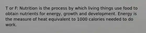 T or F: Nutrition is the process by which living things use food to obtain nutrients for energy, growth and development. Energy is the measure of heat equivalent to 1000 calories needed to do work.