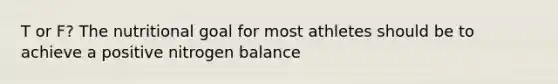 T or F? The nutritional goal for most athletes should be to achieve a positive nitrogen balance