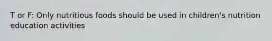 T or F: Only nutritious foods should be used in children's nutrition education activities