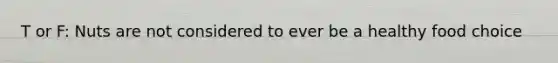 T or F: Nuts are not considered to ever be a healthy food choice