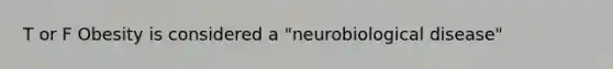 T or F Obesity is considered a "neurobiological disease"