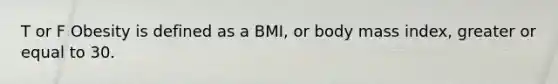 T or F Obesity is defined as a BMI, or body mass index, greater or equal to 30.