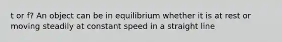 t or f? An object can be in equilibrium whether it is at rest or moving steadily at constant speed in a straight line