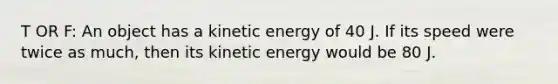 T OR F: An object has a kinetic energy of 40 J. If its speed were twice as much, then its kinetic energy would be 80 J.