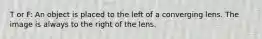 T or F: An object is placed to the left of a converging lens. The image is always to the right of the lens.
