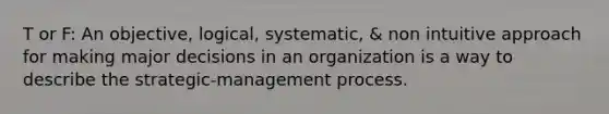 T or F: An objective, logical, systematic, & non intuitive approach for making major decisions in an organization is a way to describe the strategic-management process.