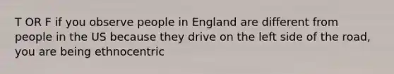 T OR F if you observe people in England are different from people in the US because they drive on the left side of the road, you are being ethnocentric