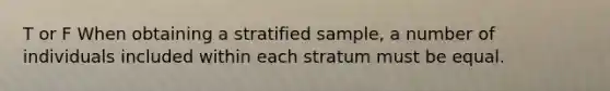 T or F When obtaining a stratified sample, a number of individuals included within each stratum must be equal.