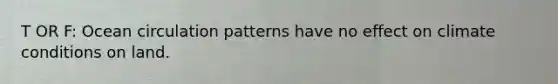 T OR F: Ocean circulation patterns have no effect on climate conditions on land.