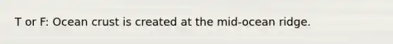 T or F: Ocean crust is created at the mid-ocean ridge.