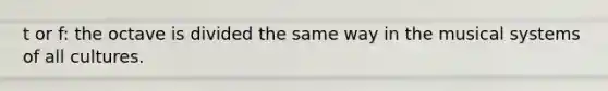 t or f: the octave is divided the same way in the musical systems of all cultures.