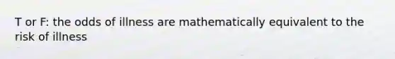 T or F: the odds of illness are mathematically equivalent to the risk of illness