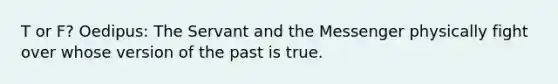 T or F? Oedipus: The Servant and the Messenger physically fight over whose version of the past is true.