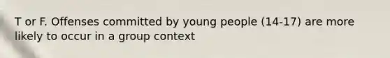 T or F. Offenses committed by young people (14-17) are more likely to occur in a group context