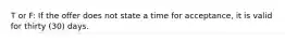 T or F: If the offer does not state a time for acceptance, it is valid for thirty (30) days.