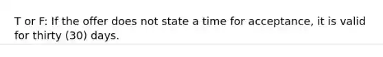 T or F: If the offer does not state a time for acceptance, it is valid for thirty (30) days.