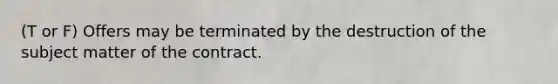 (T or F) Offers may be terminated by the destruction of the subject matter of the contract.