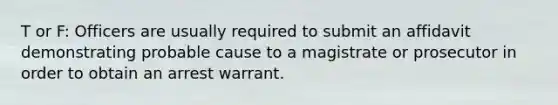 T or F: Officers are usually required to submit an affidavit demonstrating probable cause to a magistrate or prosecutor in order to obtain an arrest warrant.