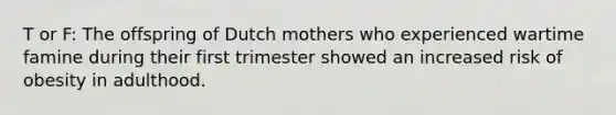 T or F: The offspring of Dutch mothers who experienced wartime famine during their first trimester showed an increased risk of obesity in adulthood.