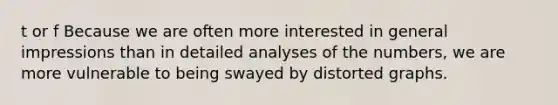 t or f Because we are often more interested in general impressions than in detailed analyses of the numbers, we are more vulnerable to being swayed by distorted graphs.